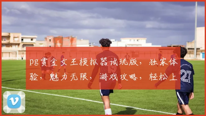 pg赏金女王模拟器试玩版，独家体验，魅力无限，游戏攻略，轻松上手，不容错过