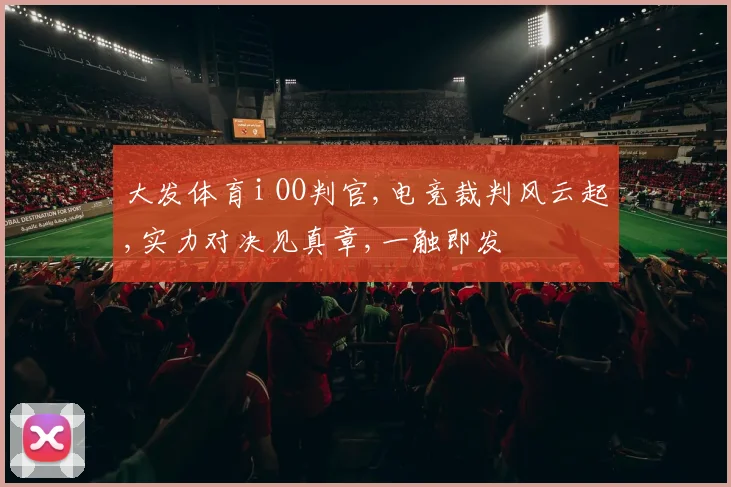 大发体育i OO判官,电竞裁判风云起,实力对决见真章,一触即发