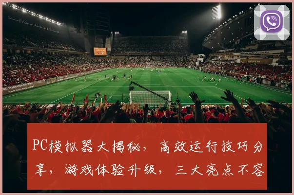 PC模拟器大揭秘，高效运行技巧分享，游戏体验升级，三大亮点不容错过，轻松玩转虚拟世界