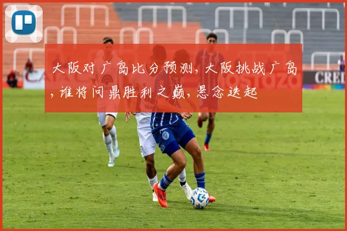 大阪对广岛比分预测,大阪挑战广岛,谁将问鼎胜利之巅,悬念迭起