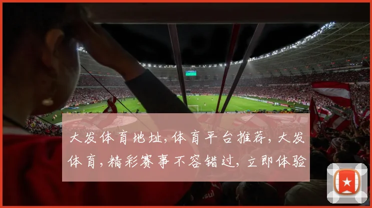 大发体育地址,体育平台推荐,大发体育,精彩赛事不容错过,立即体验